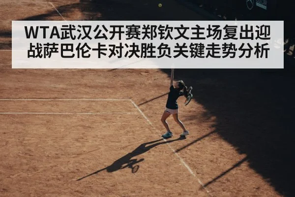 WTA武汉公开赛郑钦文主场复出迎战萨巴伦卡对决胜负关键走势分析