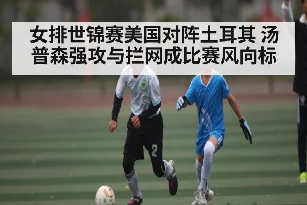 女排世锦赛美国对阵土耳其 汤普森强攻与拦网成比赛风向标