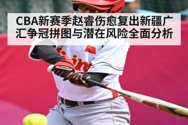 CBA新赛季赵睿伤愈复出新疆广汇争冠拼图与潜在风险全面分析