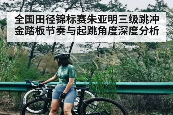 全国田径锦标赛朱亚明三级跳冲金踏板节奏与起跳角度深度分析