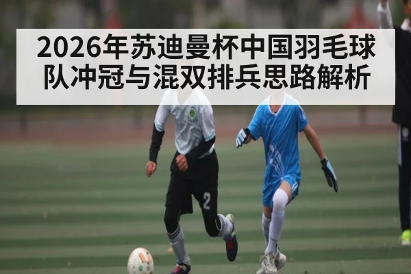 2026年苏迪曼杯中国羽毛球队冲冠与混双排兵思路解析