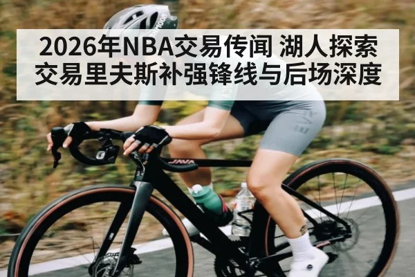 2026年NBA交易传闻 湖人探索交易里夫斯补强锋线与后场深度
