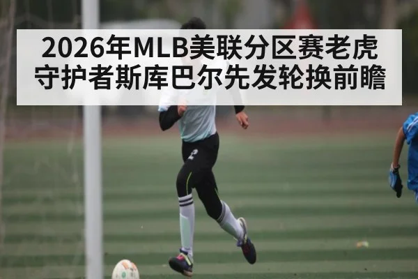 2026年MLB美联分区赛老虎守护者斯库巴尔先发轮换前瞻