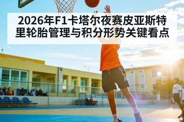 2026年F1卡塔尔夜赛皮亚斯特里轮胎管理与积分形势关键看点